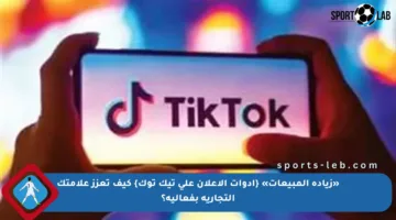 «زيادة المبيعات» {أدوات الإعلان على تيك توك} كيف تعزز علامتك التجارية بفعالية؟